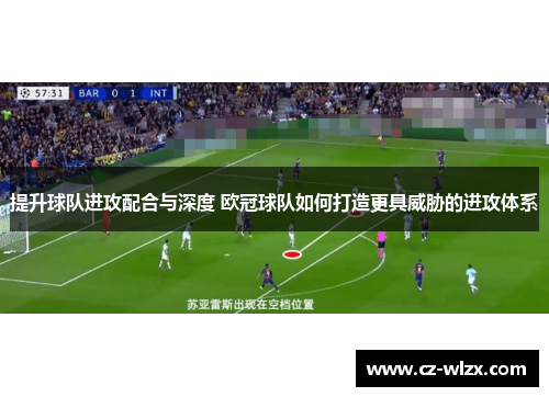 提升球队进攻配合与深度 欧冠球队如何打造更具威胁的进攻体系