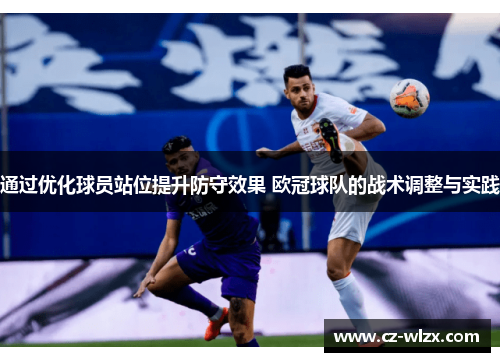 通过优化球员站位提升防守效果 欧冠球队的战术调整与实践