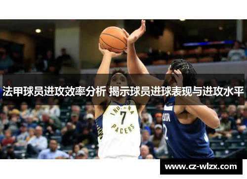 法甲球员进攻效率分析 揭示球员进球表现与进攻水平