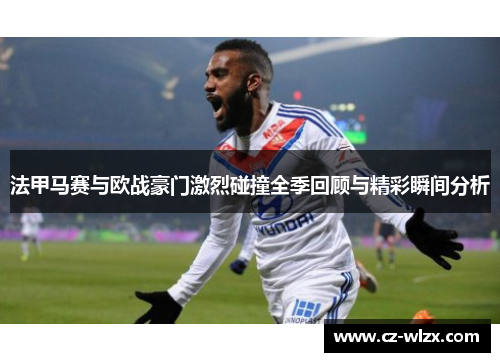 法甲马赛与欧战豪门激烈碰撞全季回顾与精彩瞬间分析