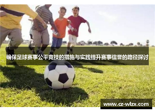 确保足球赛事公平竞技的措施与实践提升赛事信誉的路径探讨
