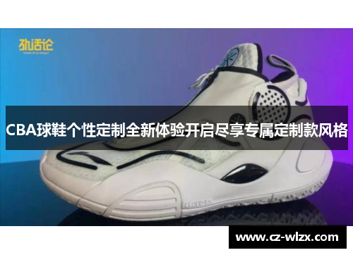 CBA球鞋个性定制全新体验开启尽享专属定制款风格