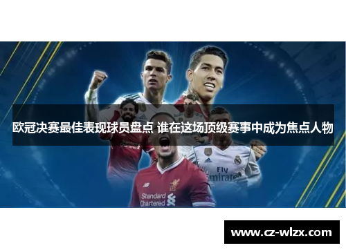 欧冠决赛最佳表现球员盘点 谁在这场顶级赛事中成为焦点人物