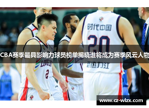 CBA赛季最具影响力球员榜单揭晓谁将成为赛季风云人物