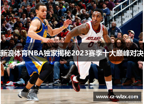 新浪体育NBA独家揭秘2023赛季十大巅峰对决