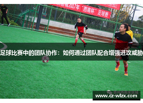 足球比赛中的团队协作：如何通过团队配合增强进攻威胁