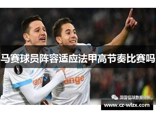 马赛球员阵容适应法甲高节奏比赛吗